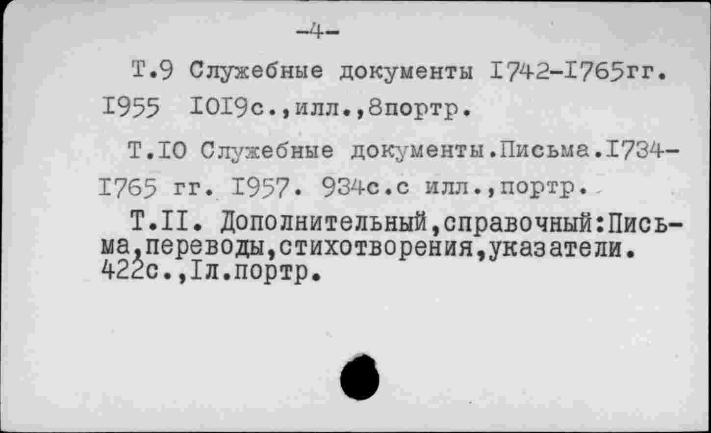 ﻿Т.9 Служебные документы Т742-1765гг.
1955 1019с.,илл.,8портр.
Т.10 Служебные документы.Письма.1734-1765 гг. 1957« 934с.с илл.,портр.
Т.Н. Дополнительный,справочный:Письма, переводы, стихотворения,указатели. 422с.,1л.портр.